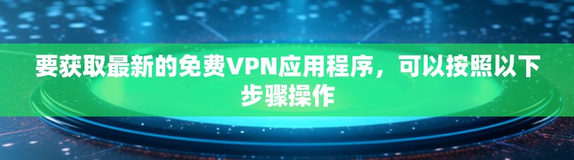 要获取最新的免费VPN应用程序，可以按照以下步骤操作