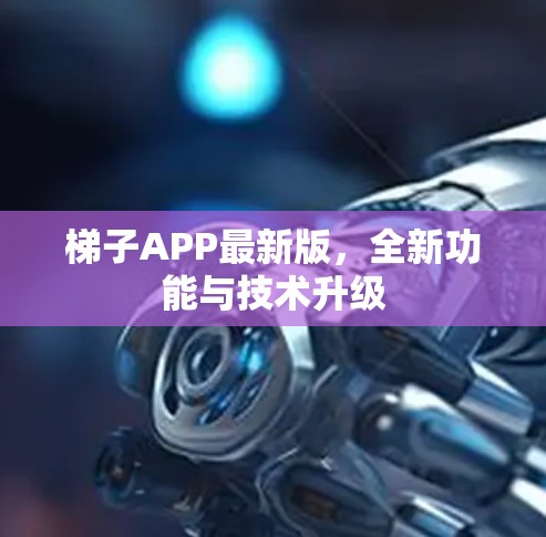 梯子APP最新版，全新功能与技术升级