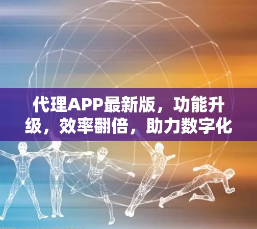 代理APP最新版，功能升级，效率翻倍，助力数字化转型