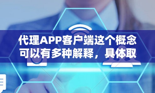 代理APP客户端这个概念可以有多种解释，具体取决于你的需求和场景。以下是一些可能的解释和相关信息