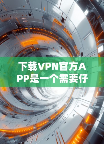 下载VPN官方APP是一个需要仔细考虑和验证的过程，以确保安全性和有效性。以下是分步骤的指南，帮助您顺利完成这一过程