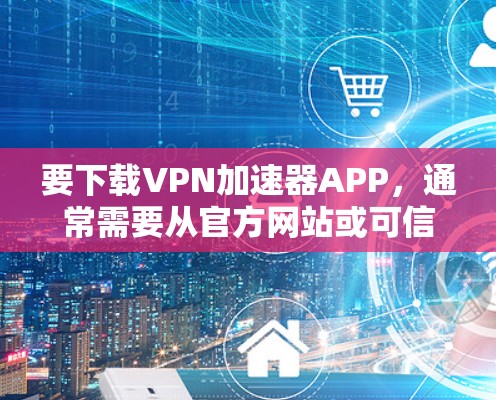 要下载VPN加速器APP，通常需要从官方网站或可信的应用商店获取，以确保软件的安全性和功能性。以下是一些常见的方法和推荐的VPN加速器服务