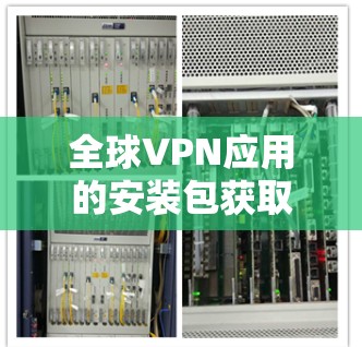 全球VPN应用的安装包获取和使用步骤如下