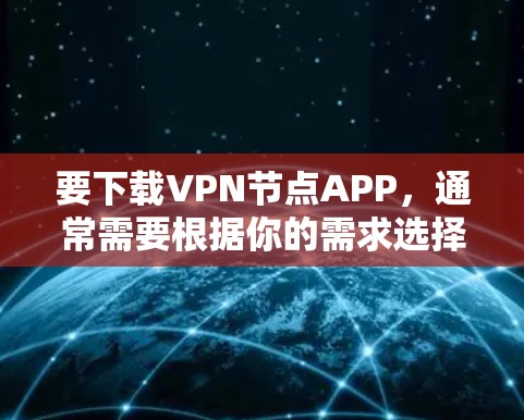 要下载VPN节点APP，通常需要根据你的需求选择合适的VPN服务提供商，然后从他们的官方网站或应用商店下载相应的APP。以下是一些常见的步骤