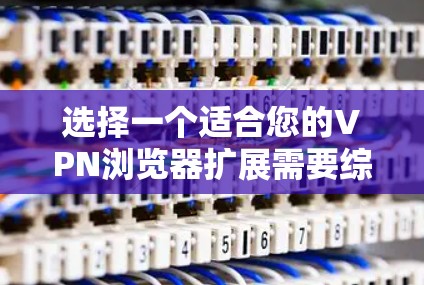 选择一个适合您的VPN浏览器扩展需要综合考虑隐私保护、功能、速度、跨平台支持和客服服务。以下是根据您的需求整理的推荐和安装指南