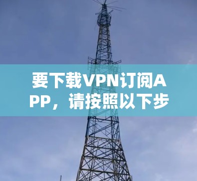 要下载VPN订阅APP，请按照以下步骤操作