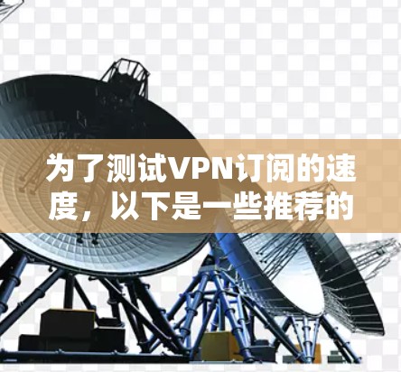 为了测试VPN订阅的速度，以下是一些推荐的工具和步骤，帮助你有效地进行测速