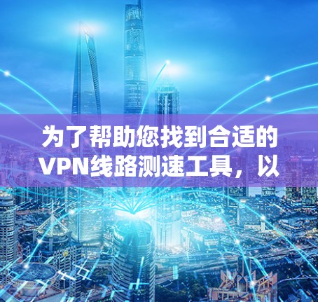 为了帮助您找到合适的VPN线路测速工具，以下是详细的步骤和推荐