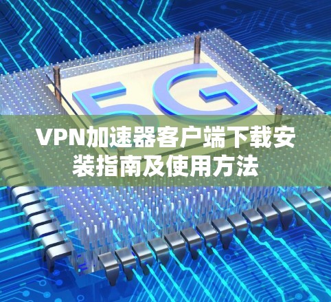 VPN加速器客户端下载安装指南及使用方法