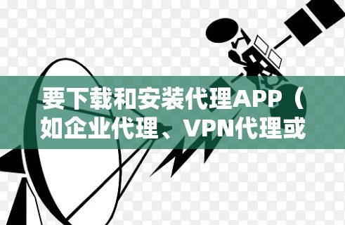 要下载和安装代理APP（如企业代理、VPN代理或其他类型的代理应用）具体步骤可能会因应用类型和提供方式而有所不同。以下是一些常见的代理APP下载和安装方法，供您参考