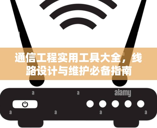 通信工程实用工具大全，线路设计与维护必备指南