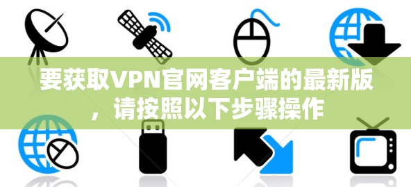 要获取VPN官网客户端的最新版，请按照以下步骤操作