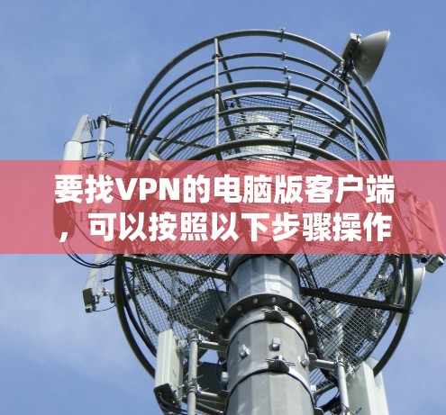 要找VPN的电脑版客户端，可以按照以下步骤操作