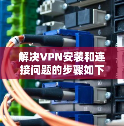 解决VPN安装和连接问题的步骤如下