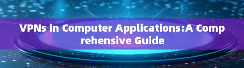 VPNs in Computer Applications:A Comprehensive Guide