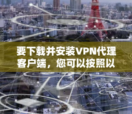 要下载并安装VPN代理客户端，您可以按照以下步骤操作