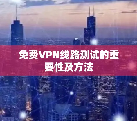 免费VPN线路测试的重要性及方法