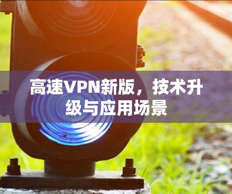 高速VPN新版，技术升级与应用场景