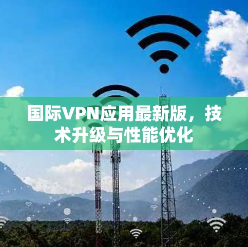 国际VPN应用最新版，技术升级与性能优化