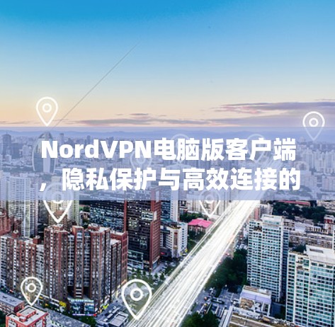 NordVPN电脑版客户端，隐私保护与高效连接的完美融合