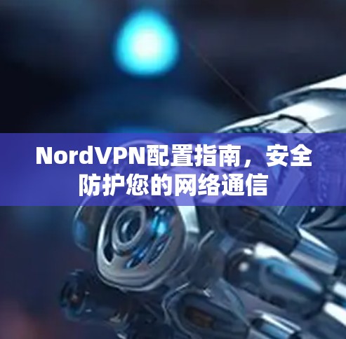 NordVPN配置指南，安全防护您的网络通信