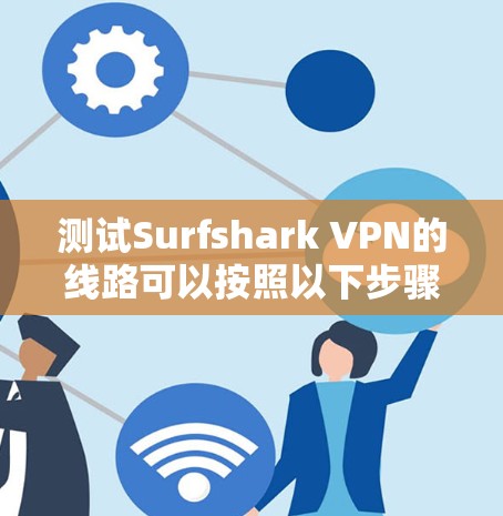 测试Surfshark VPN的线路可以按照以下步骤进行，以确保其可靠性和安全性