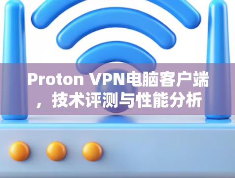 Proton VPN电脑客户端，技术评测与性能分析