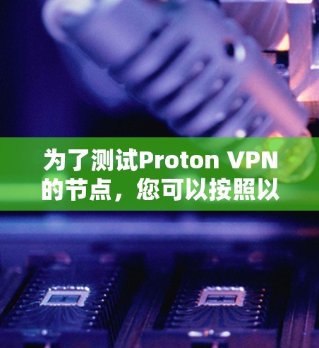 为了测试Proton VPN的节点，您可以按照以下步骤进行
