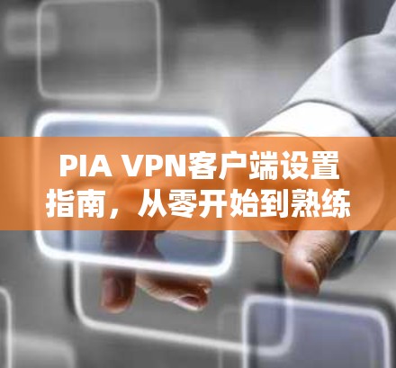 PIA VPN客户端设置指南，从零开始到熟练掌握