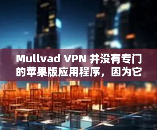 Mullvad VPN 并没有专门的苹果版应用程序，因为它主要是通过网页界面或其他平台提供服务。不过，你可以在苹果设备上使用 Mullvad VPN，以下是详细的步骤