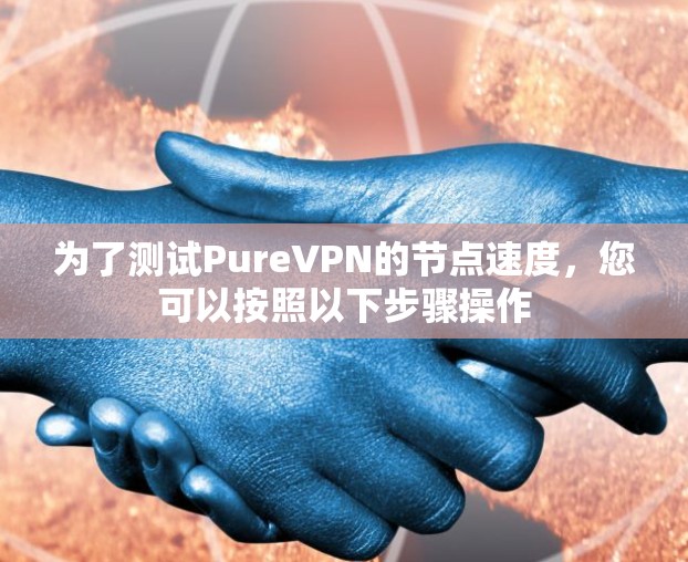 为了测试PureVPN的节点速度，您可以按照以下步骤操作