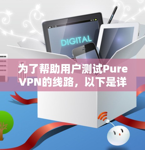 为了帮助用户测试PureVPN的线路，以下是详细的步骤指南，分为几个部分供用户参考