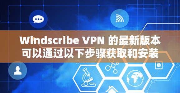 Windscribe VPN 的最新版本可以通过以下步骤获取和安装