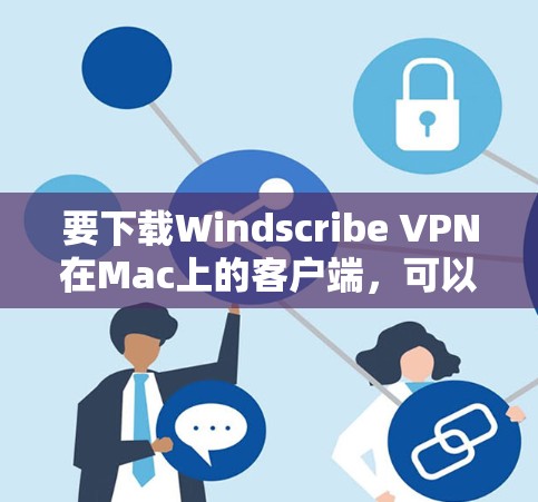要下载Windscribe VPN在Mac上的客户端，可以按照以下步骤操作