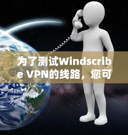 为了测试Windscribe VPN的线路，您可以按照以下步骤进行