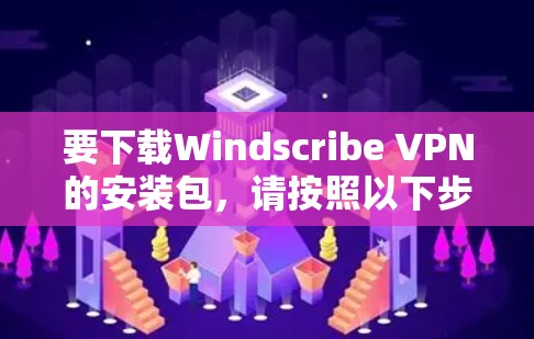要下载Windscribe VPN的安装包，请按照以下步骤操作