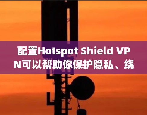 配置Hotspot Shield VPN可以帮助你保护隐私、绕过网络限制。以下是常见设备的配置方法