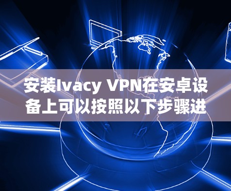 安装Ivacy VPN在安卓设备上可以按照以下步骤进行