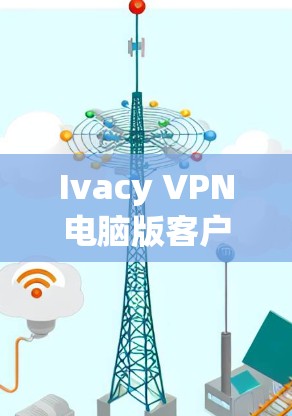 Ivacy VPN电脑版客户端，高效隐私保护助力安全通信