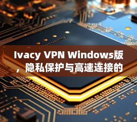 Ivacy VPN Windows版，隐私保护与高速连接的双重保障