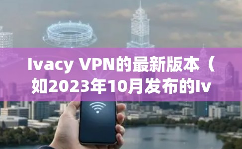 Ivacy VPN的最新版本（如2023年10月发布的Ivacy VPN 5.2.5）引入了多项改进，提升了用户体验和安全性。以下是该版本的主要特点