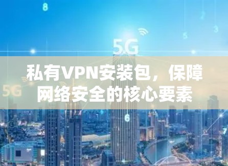 私有VPN安装包，保障网络安全的核心要素