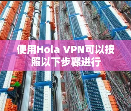 使用Hola VPN可以按照以下步骤进行