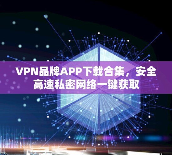 VPN品牌APP下载合集，安全高速私密网络一键获取