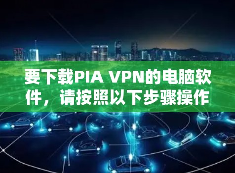 要下载PIA VPN的电脑软件，请按照以下步骤操作