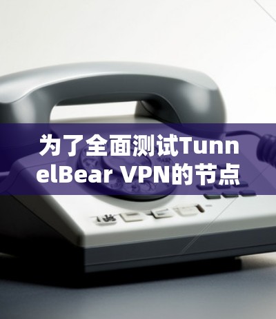 为了全面测试TunnelBear VPN的节点，可以按照以下步骤进行
