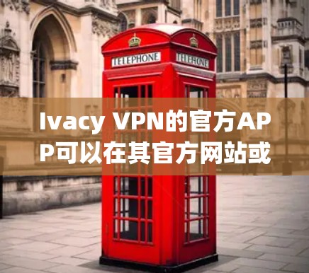 Ivacy VPN的官方APP可以在其官方网站或相关应用商店下载。以下是常见操作系统的下载链接