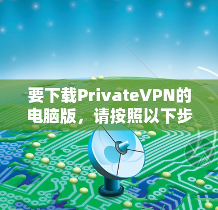 要下载PrivateVPN的电脑版，请按照以下步骤操作
