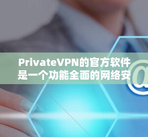 PrivateVPN的官方软件是一个功能全面的网络安全工具，旨在帮助用户保护隐私和安全。以下是对该软件的详细分析和总结