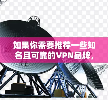 如果你需要推荐一些知名且可靠的VPN品牌，可以考虑以下几家，这些品牌在隐私保护、速度和安全性方面都有一定的保障
